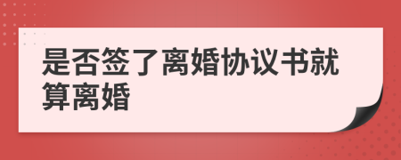 是否簽了離婚協(xié)議書就算離婚