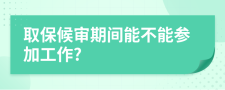 取保候?qū)徠陂g能不能參加工作?