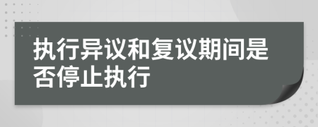 執(zhí)行異議和復(fù)議期間是否停止執(zhí)行