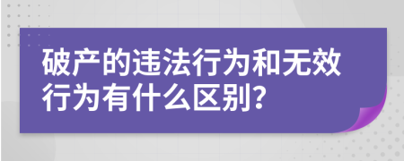 破產(chǎn)的違法行為和無效行為有什么區(qū)別？