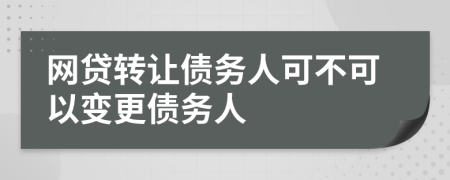 網(wǎng)貸轉(zhuǎn)讓債務(wù)人可不可以變更債務(wù)人