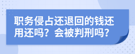 職務(wù)侵占還退回的錢還用還嗎？會被判刑嗎？