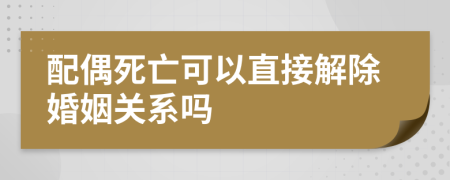 配偶死亡可以直接解除婚姻關(guān)系嗎