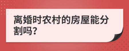 離婚時農(nóng)村的房屋能分割嗎？