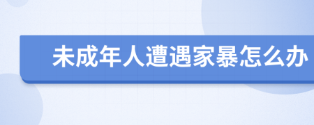 未成年人遭遇家暴怎么辦