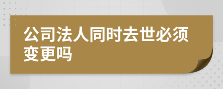 公司法人同時(shí)去世必須變更嗎