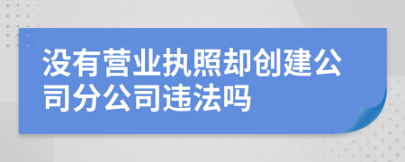 沒有營(yíng)業(yè)執(zhí)照卻創(chuàng)建公司分公司違法嗎