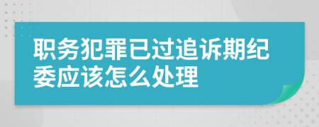 職務(wù)犯罪已過(guò)追訴期紀(jì)委應(yīng)該怎么處理