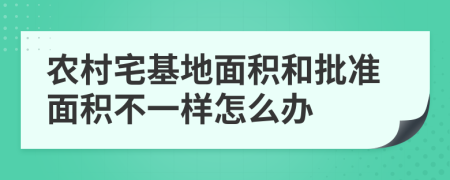 農(nóng)村宅基地面積和批準(zhǔn)面積不一樣怎么辦
