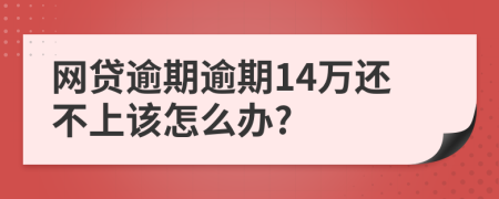 網(wǎng)貸逾期逾期14萬還不上該怎么辦?