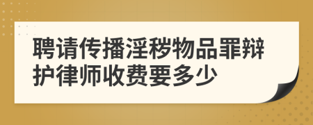 聘請傳播淫穢物品罪辯護(hù)律師收費(fèi)要多少