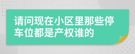 請問現(xiàn)在小區(qū)里那些停車位都是產(chǎn)權(quán)誰的