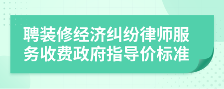 聘裝修經(jīng)濟糾紛律師服務(wù)收費政府指導(dǎo)價標準
