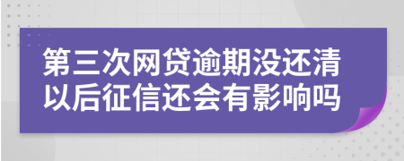 第三次網(wǎng)貸逾期沒(méi)還清以后征信還會(huì)有影響嗎