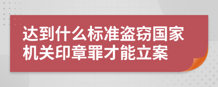 達(dá)到什么標(biāo)準(zhǔn)盜竊國家機關(guān)印章罪才能立案