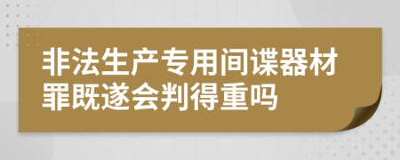 非法生產(chǎn)專(zhuān)用間諜器材罪既遂會(huì)判得重嗎