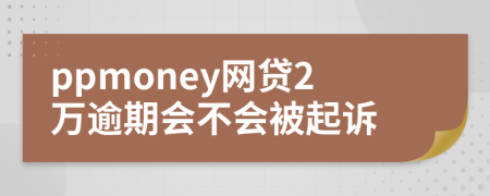 ppmoney網(wǎng)貸2萬逾期會(huì)不會(huì)被起訴