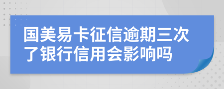 國美易卡征信逾期三次了銀行信用會影響嗎