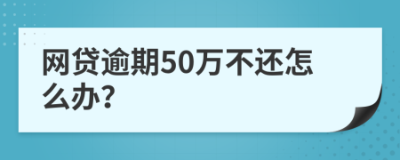 網(wǎng)貸逾期50萬不還怎么辦？