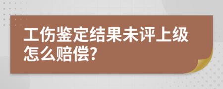 工傷鑒定結(jié)果未評上級怎么賠償?