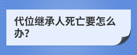 代位繼承人死亡要怎么辦？
