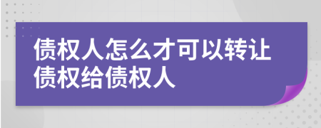 債權(quán)人怎么才可以轉(zhuǎn)讓債權(quán)給債權(quán)人