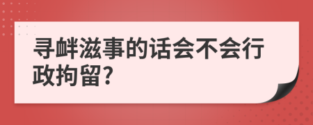 尋釁滋事的話會不會行政拘留?