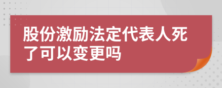 股份激勵(lì)法定代表人死了可以變更嗎