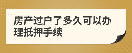 房產(chǎn)過戶了多久可以辦理抵押手續(xù)