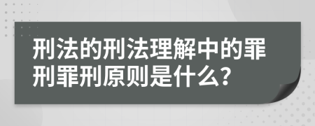 刑法的刑法理解中的罪刑罪刑原則是什么？