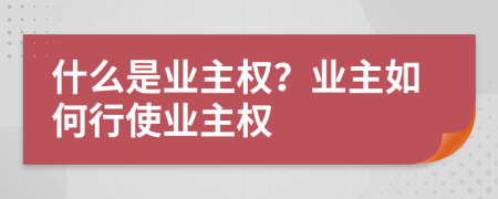 什么是業(yè)主權(quán)？業(yè)主如何行使業(yè)主權(quán)