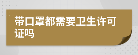 帶口罩都需要衛(wèi)生許可證嗎