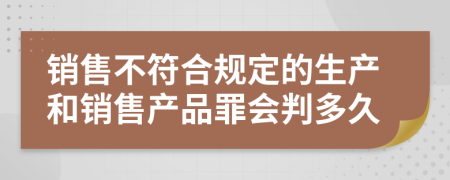 銷售不符合規(guī)定的生產(chǎn)和銷售產(chǎn)品罪會判多久