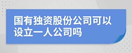 國(guó)有獨(dú)資股份公司可以設(shè)立一人公司嗎