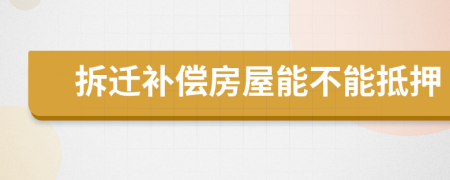 拆遷補償房屋能不能抵押