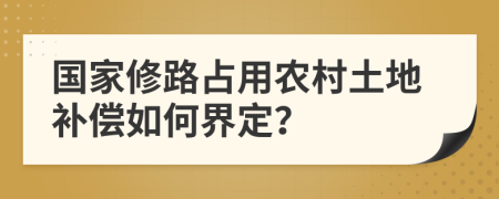 國家修路占用農(nóng)村土地補(bǔ)償如何界定？