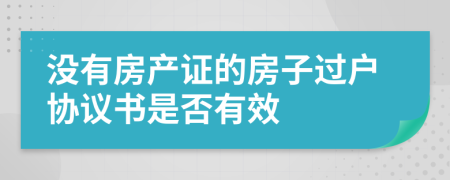 沒(méi)有房產(chǎn)證的房子過(guò)戶(hù)協(xié)議書(shū)是否有效