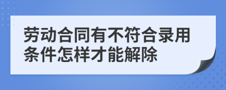 勞動合同有不符合錄用條件怎樣才能解除