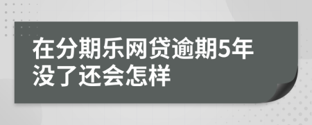 在分期樂(lè)網(wǎng)貸逾期5年沒(méi)了還會(huì)怎樣