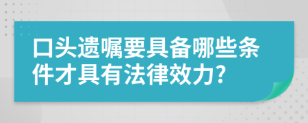 口頭遺囑要具備哪些條件才具有法律效力?