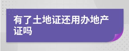 有了土地證還用辦地產(chǎn)證嗎