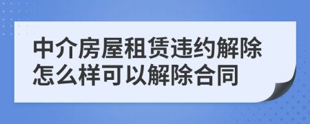 中介房屋租賃違約解除怎么樣可以解除合同