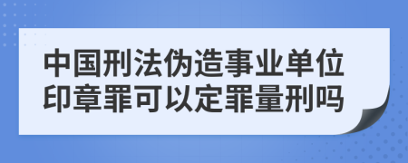 中國(guó)刑法偽造事業(yè)單位印章罪可以定罪量刑嗎