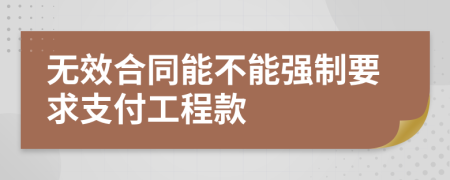 無(wú)效合同能不能強(qiáng)制要求支付工程款