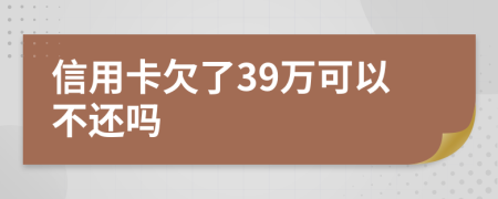 信用卡欠了39萬(wàn)可以不還嗎