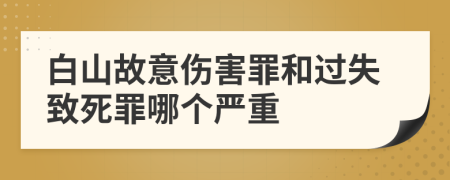 白山故意傷害罪和過失致死罪哪個嚴重