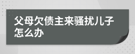父母欠債主來騷擾兒子怎么辦