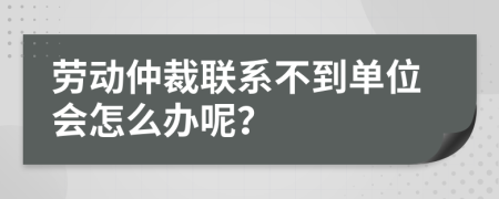 勞動仲裁聯(lián)系不到單位會怎么辦呢？