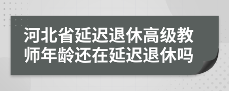 河北省延遲退休高級(jí)教師年齡還在延遲退休嗎