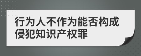 行為人不作為能否構(gòu)成侵犯知識(shí)產(chǎn)權(quán)罪